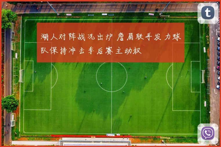 湖人对阵战况出炉 詹眉联手发力球队保持冲击季后赛主动权