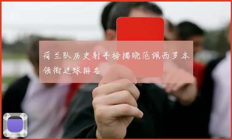 荷兰队历史射手榜揭晓范佩西罗本领衔进球排名