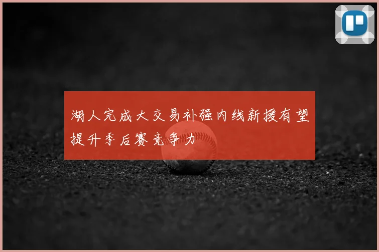 湖人完成大交易补强内线新援有望提升季后赛竞争力