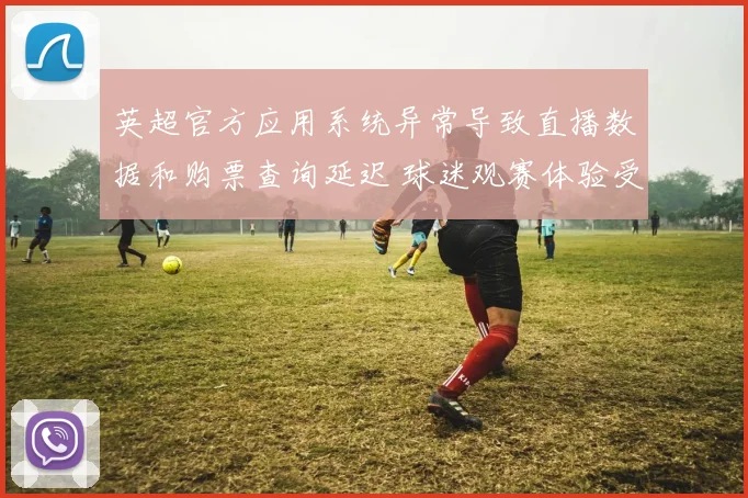 英超官方应用系统异常导致直播数据和购票查询延迟 球迷观赛体验受影响