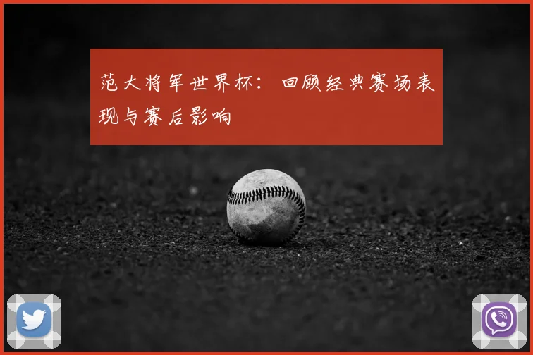 范大将军世界杯：回顾经典赛场表现与赛后影响
