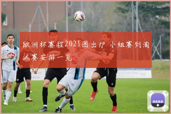 欧洲杯赛程2021图出炉 小组赛到淘汰赛安排一览