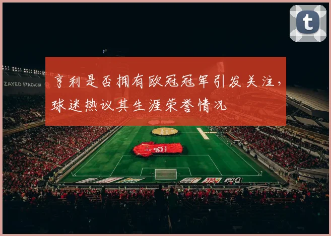 亨利是否拥有欧冠冠军引发关注，球迷热议其生涯荣誉情况