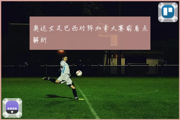 奥运女足巴西对阵加拿大赛前看点解析