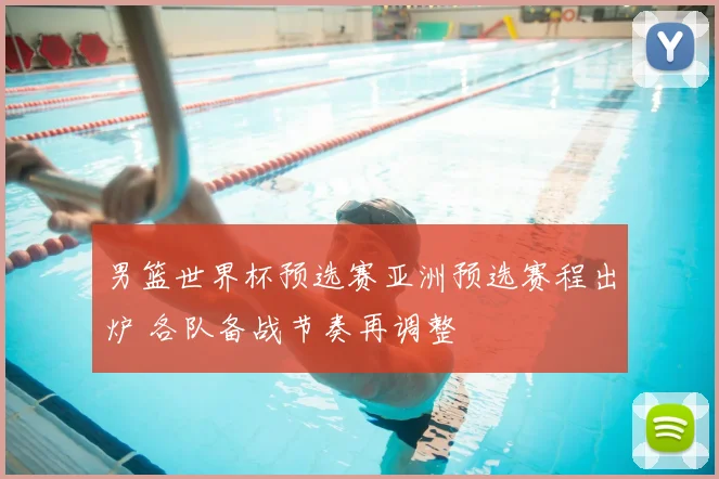 男篮世界杯预选赛亚洲预选赛程出炉 各队备战节奏再调整