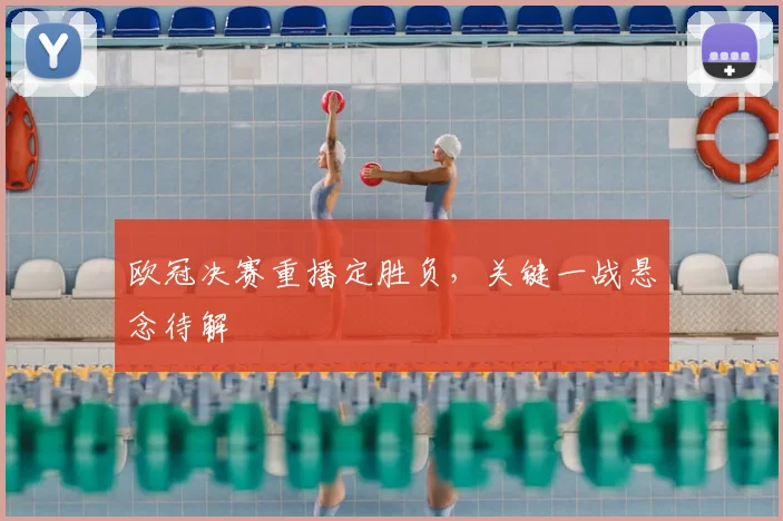欧冠决赛重播定胜负，关键一战悬念待解