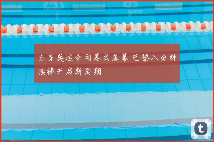 东京奥运会闭幕式落幕 巴黎八分钟接棒开启新周期