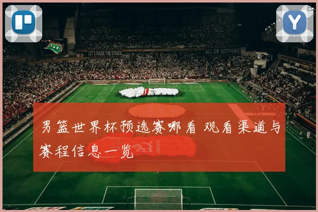 男篮世界杯预选赛哪看 观看渠道与赛程信息一览