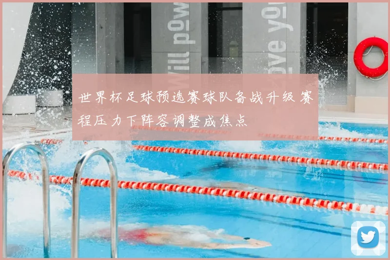 世界杯足球预选赛球队备战升级 赛程压力下阵容调整成焦点