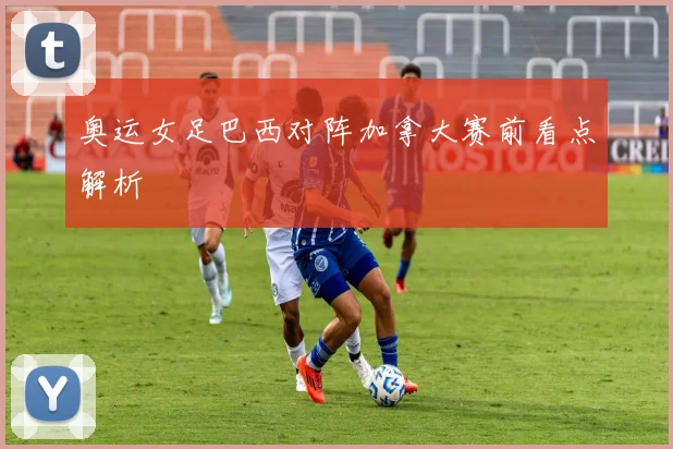 奥运女足巴西对阵加拿大赛前看点解析