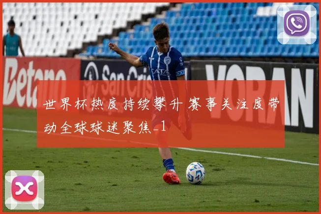 世界杯热度持续攀升 赛事关注度带动全球球迷聚焦_1