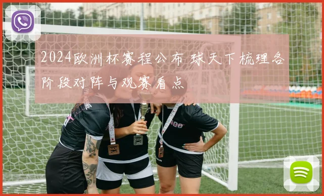 2024欧洲杯赛程公布 球天下梳理各阶段对阵与观赛看点